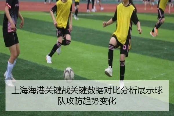 上海海港关键战关键数据对比分析展示球队攻防趋势变化