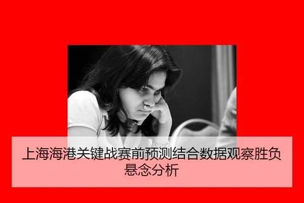上海海港关键战赛前预测结合数据观察胜负悬念分析