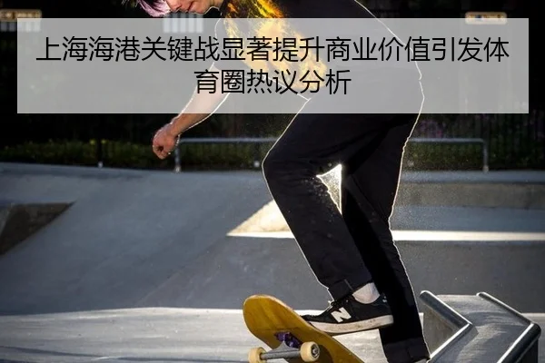 上海海港关键战显著提升商业价值引发体育圈热议分析