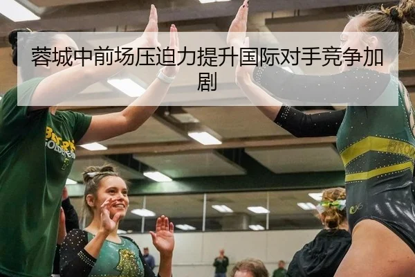 蓉城中前场压迫力提升国际对手竞争加剧